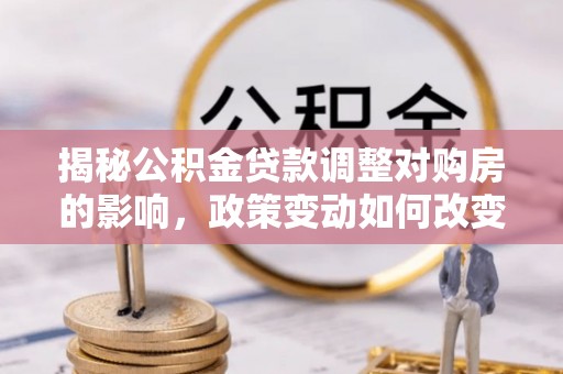 长白揭秘公积金贷款调整对购房的影响，政策变动如何改变你的买房计划