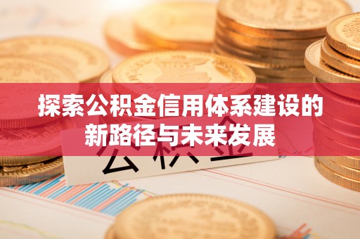 长白探索公积金信用体系建设的新路径与未来发展