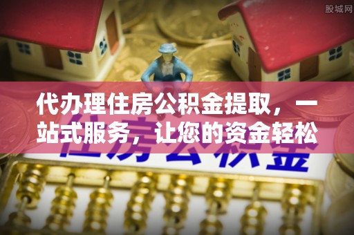 长白代办理住房公积金提取，一站式服务，让您的资金轻松到账