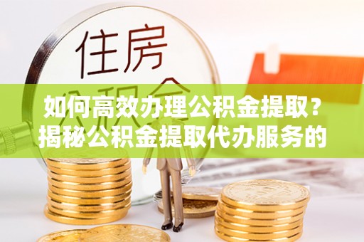 长白如何高效办理公积金提取？揭秘公积金提取代办服务的优势与注意事项
