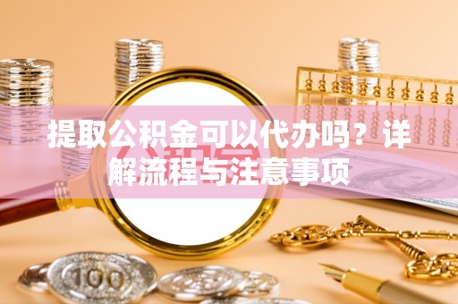 长白提取公积金可以代办吗？详解流程与注意事项