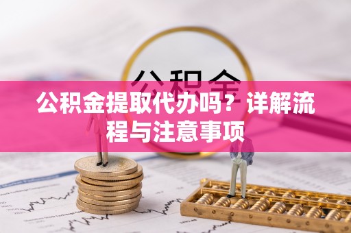 长白公积金提取代办吗？详解流程与注意事项