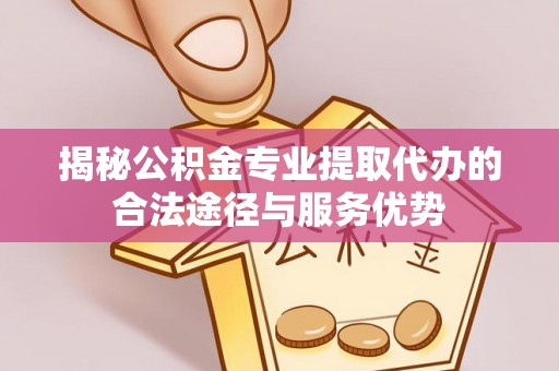 长白揭秘公积金专业提取代办的合法途径与服务优势