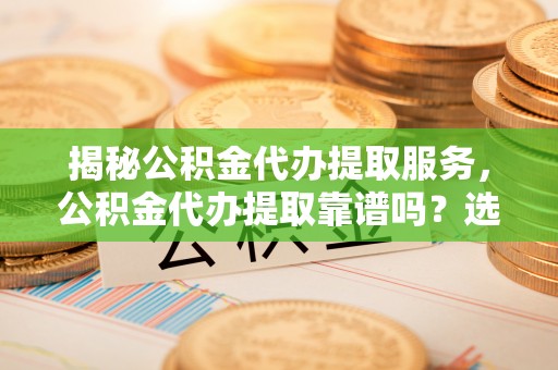 长白揭秘公积金代办提取服务，公积金代办提取靠谱吗？选择前你需要知道这些！