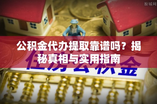 长白公积金代办提取靠谱吗？揭秘真相与实用指南