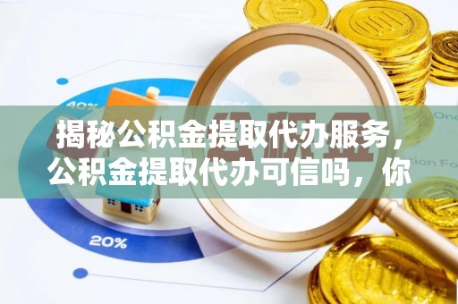 长白揭秘公积金提取代办服务，公积金提取代办可信吗，你需要知道的真相