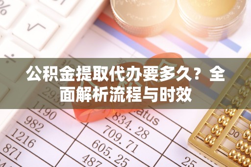 长白公积金提取代办要多久？全面解析流程与时效