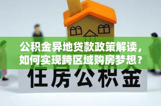 长白公积金异地贷款政策解读，如何实现跨区域购房梦想？