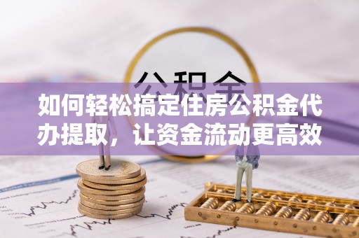 长白如何轻松搞定住房公积金代办提取，让资金流动更高效