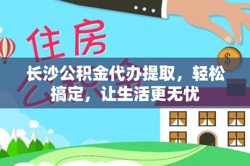 长白长沙公积金代办提取，轻松搞定，让生活更无忧