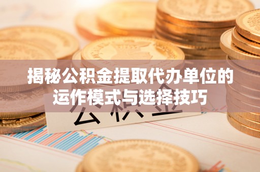 长白揭秘公积金提取代办单位的运作模式与选择技巧