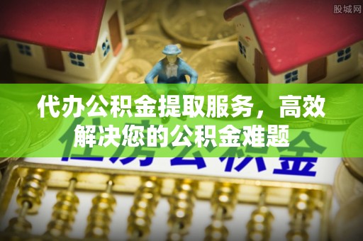 长白代办公积金提取服务，高效解决您的公积金难题