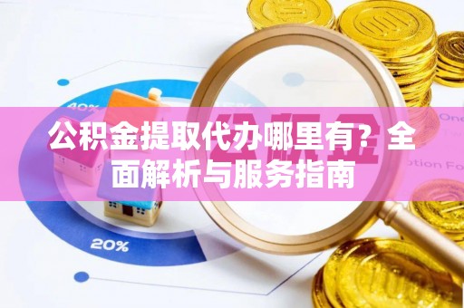 长白公积金提取代办哪里有？全面解析与服务指南