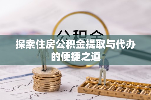 长白探索住房公积金提取与代办的便捷之道