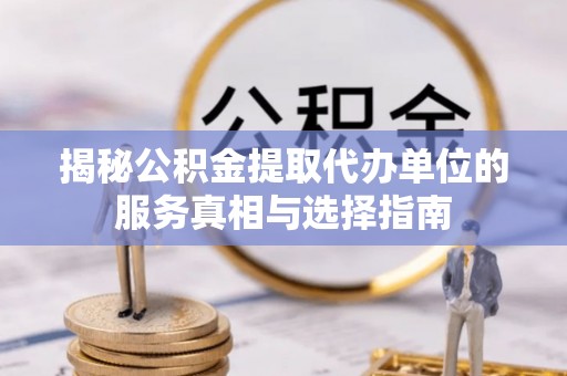 长白揭秘公积金提取代办单位的服务真相与选择指南