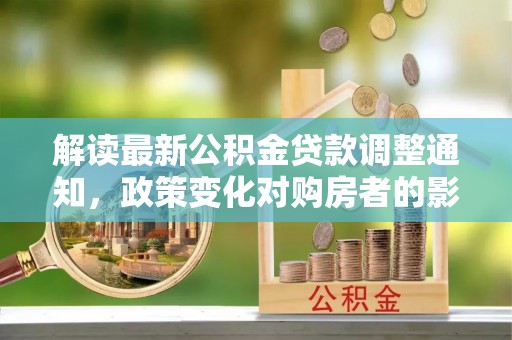 长白解读最新公积金贷款调整通知，政策变化对购房者的影响与应对策略