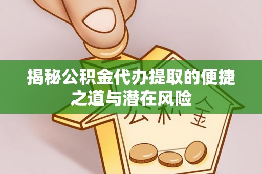 长白揭秘公积金代办提取的便捷之道与潜在风险