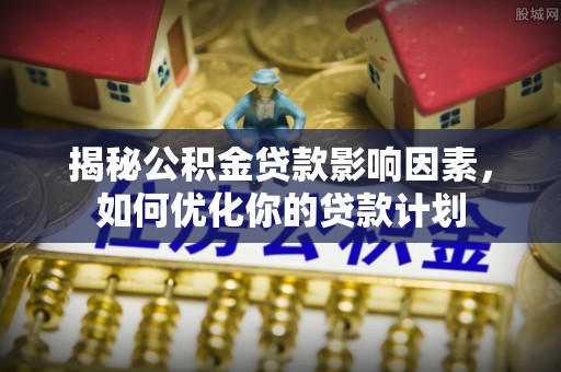 长白揭秘公积金贷款影响因素，如何优化你的贷款计划