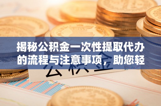 长白揭秘公积金一次性提取代办的流程与注意事项，助您轻松搞定财务规划