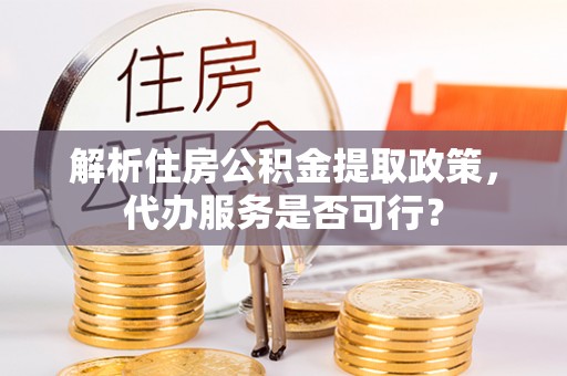 长白解析住房公积金提取政策，代办服务是否可行？