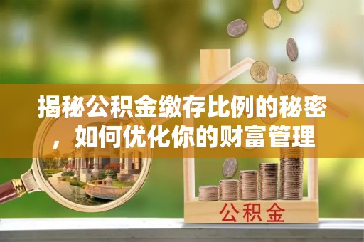 长白揭秘公积金缴存比例的秘密，如何优化你的财富管理