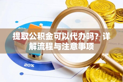 长白提取公积金可以代办吗？详解流程与注意事项