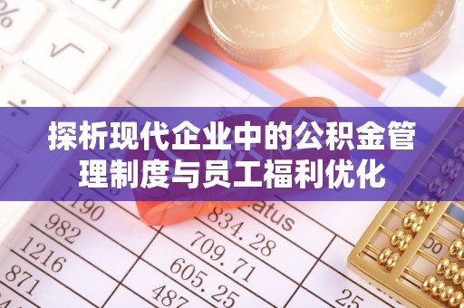 长白探析现代企业中的公积金管理制度与员工福利优化