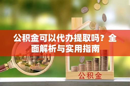 长白公积金可以代办提取吗？全面解析与实用指南
