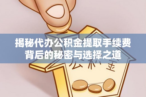 长白揭秘代办公积金提取手续费背后的秘密与选择之道
