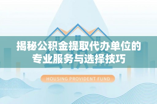 长白揭秘公积金提取代办单位的专业服务与选择技巧