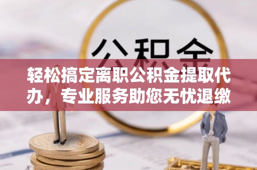 长白轻松搞定离职公积金提取代办，专业服务助您无忧退缴