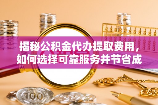 长白揭秘公积金代办提取费用，如何选择可靠服务并节省成本