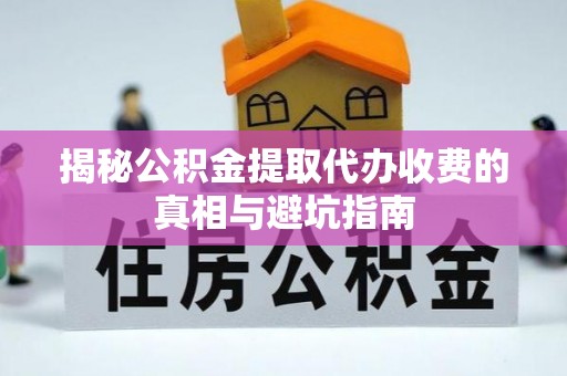 长白揭秘公积金提取代办收费的真相与避坑指南