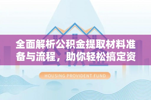 长白全面解析公积金提取材料准备与流程，助你轻松搞定资金提取