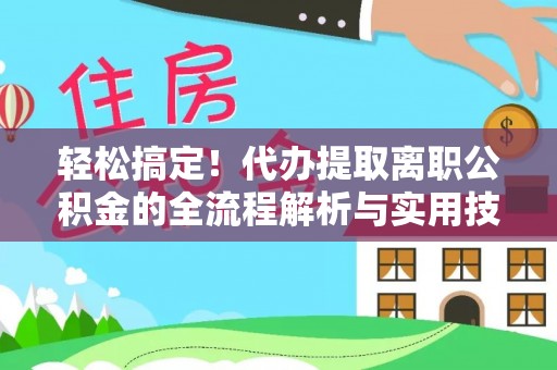 长白轻松搞定！代办提取离职公积金的全流程解析与实用技巧