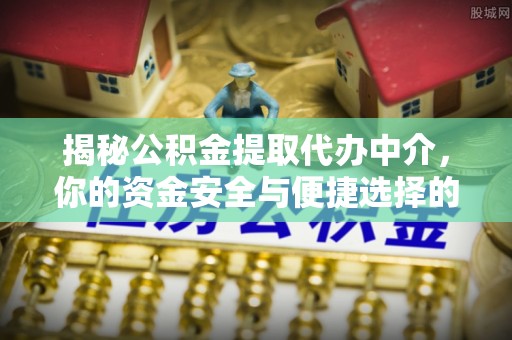 长白揭秘公积金提取代办中介，你的资金安全与便捷选择的平衡点