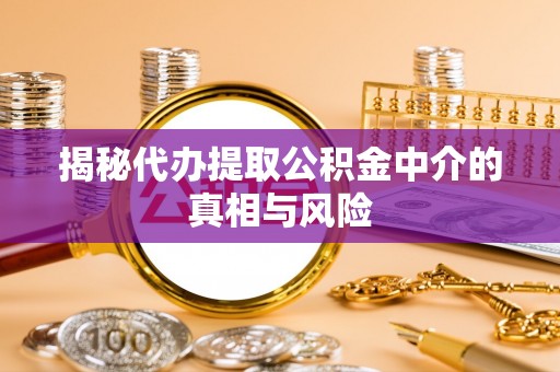 长白揭秘代办提取公积金中介的真相与风险