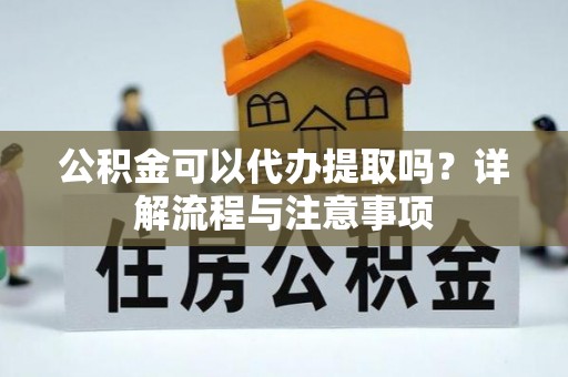 长白公积金可以代办提取吗？详解流程与注意事项