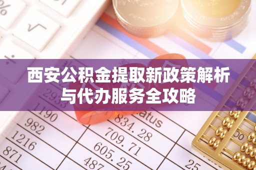 长白西安公积金提取新政策解析与代办服务全攻略
