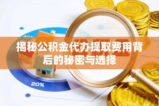 长白揭秘公积金代办提取费用背后的秘密与选择