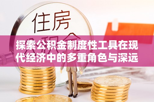 长白探索公积金制度性工具在现代经济中的多重角色与深远影响