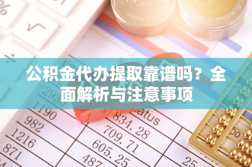 长白公积金代办提取靠谱吗？全面解析与注意事项