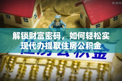 长白解锁财富密码，如何轻松实现代办提取住房公积金