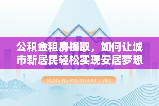长白公积金租房提取，如何让城市新居民轻松实现安居梦想
