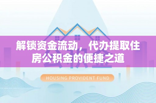 长白解锁资金流动，代办提取住房公积金的便捷之道