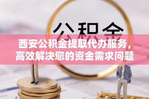长白西安公积金提取代办服务，高效解决您的资金需求问题