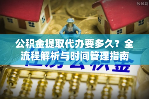 长白公积金提取代办要多久？全流程解析与时间管理指南