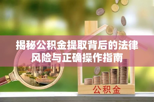 长白揭秘公积金提取背后的法律风险与正确操作指南