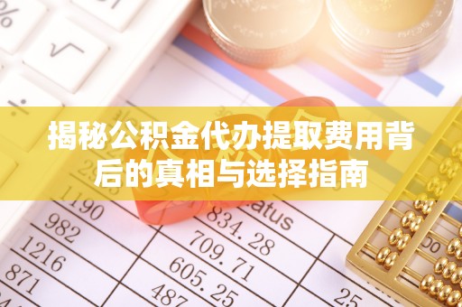 长白揭秘公积金代办提取费用背后的真相与选择指南