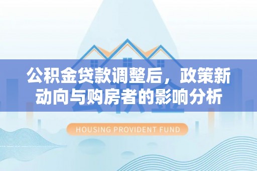 长白公积金贷款调整后，政策新动向与购房者的影响分析